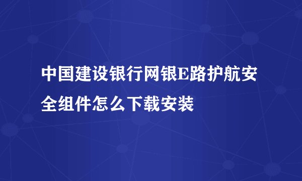 中国建设银行网银E路护航安全组件怎么下载安装
