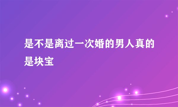 是不是离过一次婚的男人真的是块宝