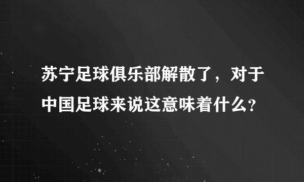 苏宁足球俱乐部解散了，对于中国足球来说这意味着什么？