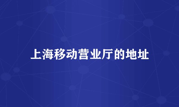 上海移动营业厅的地址