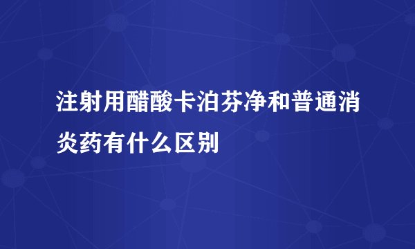注射用醋酸卡泊芬净和普通消炎药有什么区别
