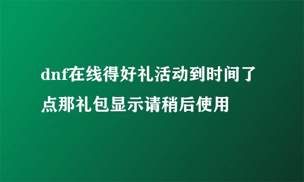 dnf在线得好礼活动到时间了点那礼包显示请稍后使用