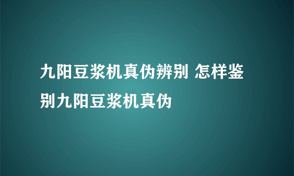 九阳豆浆机真伪辨别 怎样鉴别九阳豆浆机真伪