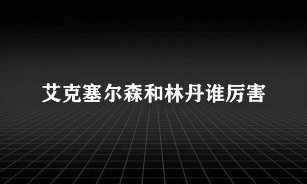 艾克塞尔森和林丹谁厉害