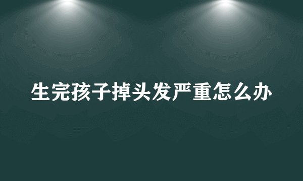 生完孩子掉头发严重怎么办