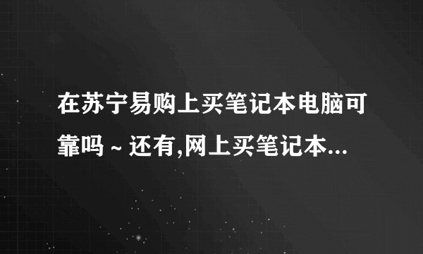 在苏宁易购上买笔记本电脑可靠吗～还有,网上买笔记本和实体店买的时候给的配置啥的有不同吗,商家会不会