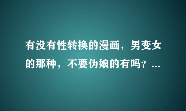 有没有性转换的漫画，男变女的那种，不要伪娘的有吗？最好能附上简要说明的