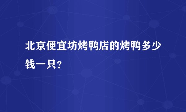 北京便宜坊烤鸭店的烤鸭多少钱一只？