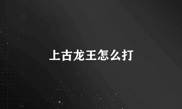 上古龙王怎么打