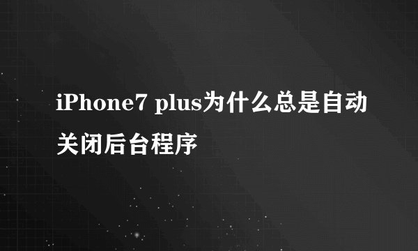 iPhone7 plus为什么总是自动关闭后台程序