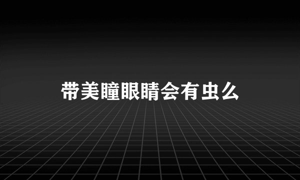 带美瞳眼睛会有虫么