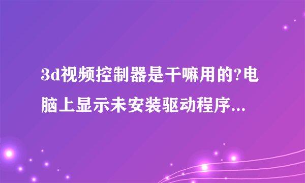 3d视频控制器是干嘛用的?电脑上显示未安装驱动程序,这影响大吗!