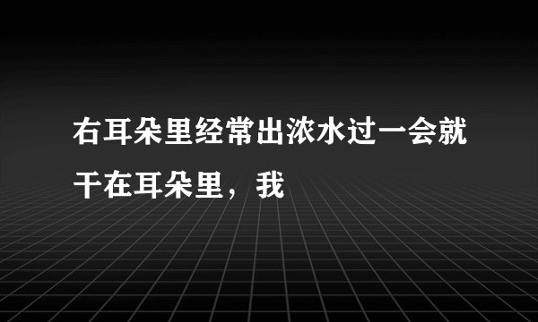 右耳朵里经常出浓水过一会就干在耳朵里，我