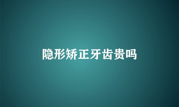 隐形矫正牙齿贵吗