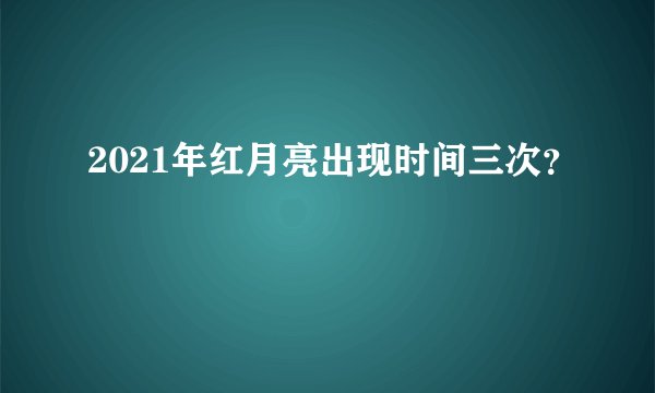 2021年红月亮出现时间三次?