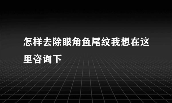 怎样去除眼角鱼尾纹我想在这里咨询下