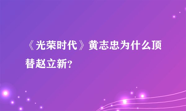 《光荣时代》黄志忠为什么顶替赵立新?