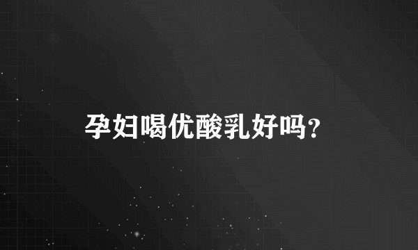 孕妇喝优酸乳好吗？
