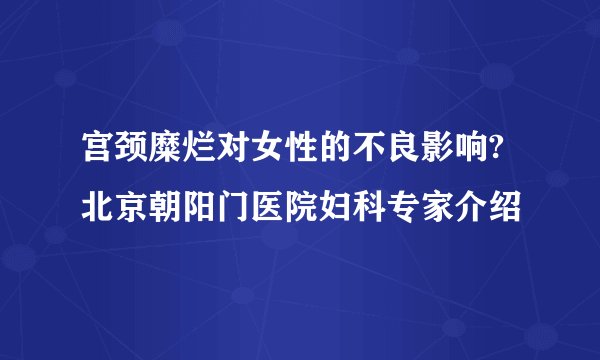 宫颈糜烂对女性的不良影响?北京朝阳门医院妇科专家介绍