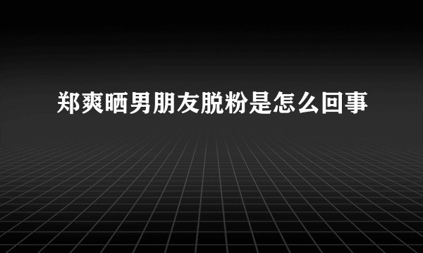 郑爽晒男朋友脱粉是怎么回事