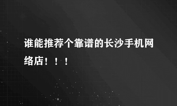 谁能推荐个靠谱的长沙手机网络店！！！