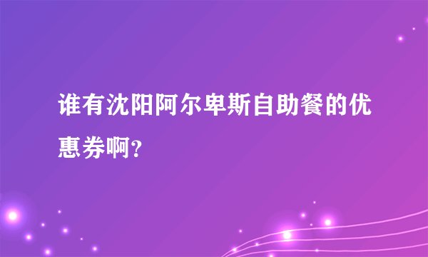谁有沈阳阿尔卑斯自助餐的优惠券啊？
