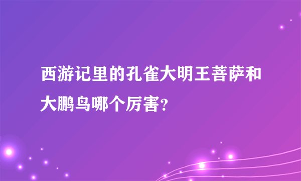 西游记里的孔雀大明王菩萨和大鹏鸟哪个厉害？