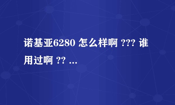 诺基亚6280 怎么样啊 ??? 谁用过啊 ?? 我想知道一些