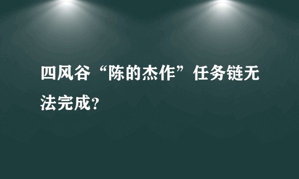四风谷“陈的杰作”任务链无法完成？
