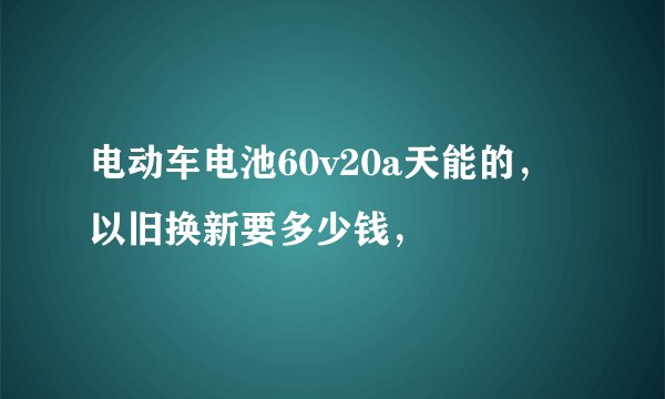 电动车电池60v20a天能的,以旧换新要多少钱,