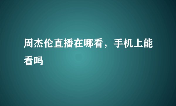 周杰伦直播在哪看，手机上能看吗