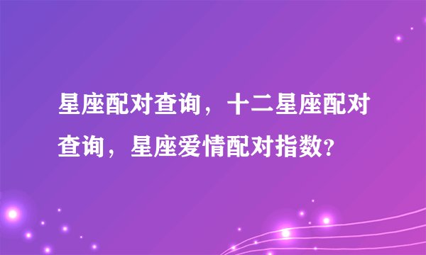 星座配对查询,十二星座配对查询,星座爱情配对指数?