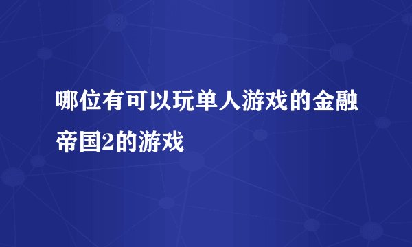 哪位有可以玩单人游戏的金融帝国2的游戏