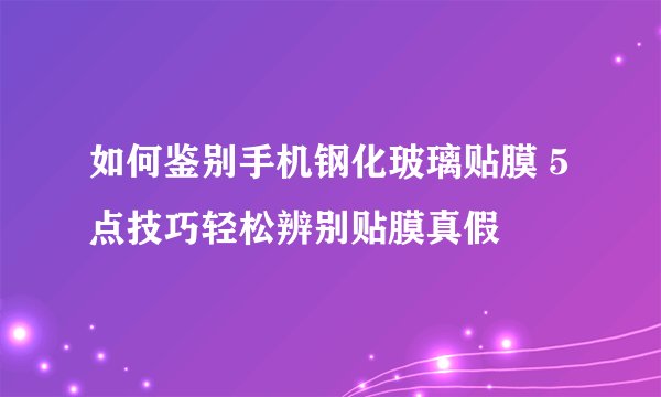 如何鉴别手机钢化玻璃贴膜 5点技巧轻松辨别贴膜真假