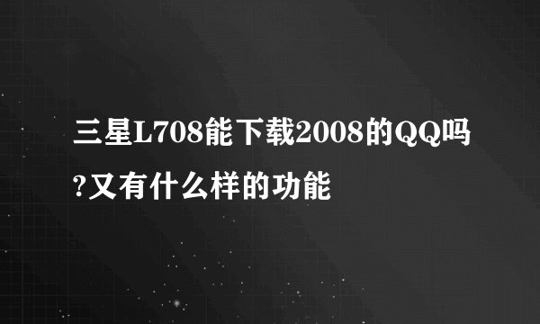 三星L708能下载2008的QQ吗?又有什么样的功能