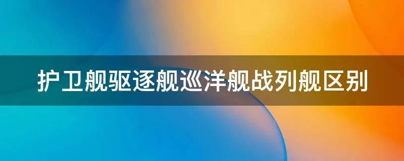 护卫舰驱逐舰巡洋舰战列舰区别