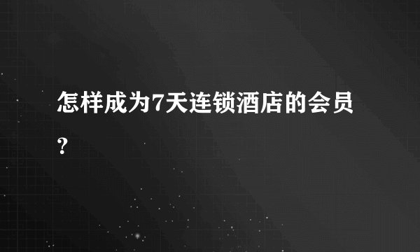 怎样成为7天连锁酒店的会员？