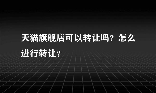 天猫旗舰店可以转让吗?怎么进行转让?