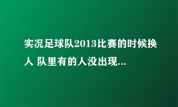 实况足球队2013比赛的时候换人 队里有的人没出现在换人名单里 不能换。 这是为什么啊?