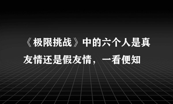 《极限挑战》中的六个人是真友情还是假友情,一看便知