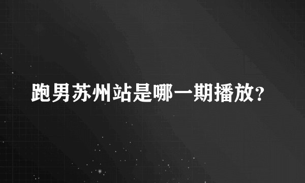 跑男苏州站是哪一期播放？