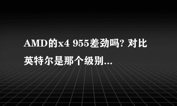 AMD的x4 955差劲吗? 对比英特尔是那个级别的cpu?