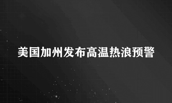 美国加州发布高温热浪预警