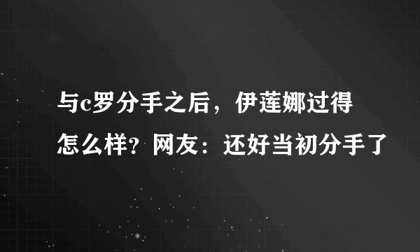 与c罗分手之后，伊莲娜过得怎么样？网友：还好当初分手了