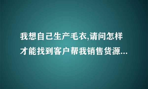 我想自己生产毛衣,请问怎样才能找到客户帮我销售货源呢?怎样去跟客户推销呢?
