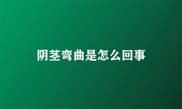 阴茎弯曲是怎么回事