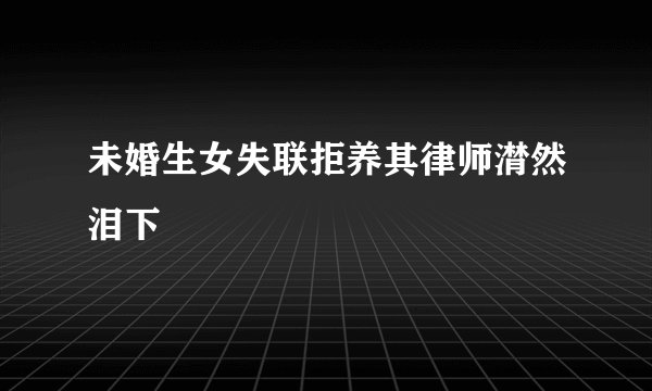 未婚生女失联拒养其律师潸然泪下