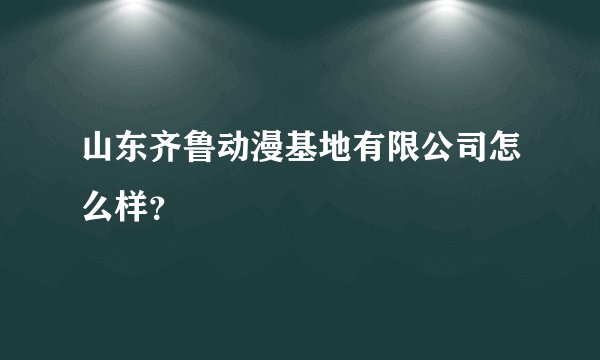 山东齐鲁动漫基地有限公司怎么样?