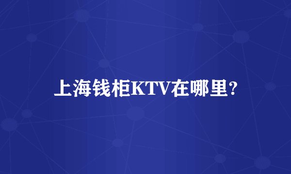 上海钱柜KTV在哪里?