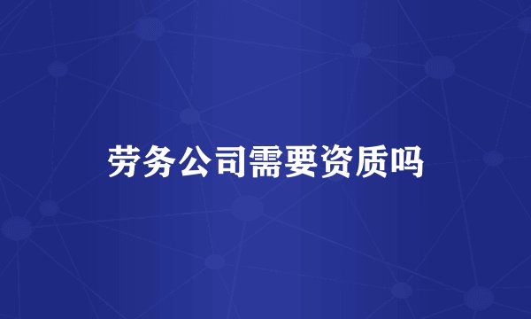 劳务公司需要资质吗